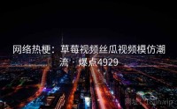 网络热梗：草莓视频丝瓜视频模仿潮流 · 爆点4929