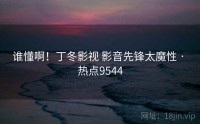 谁懂啊！丁冬影视 影音先锋太魔性 · 热点9544