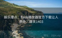 娱乐爆点：flash播放器官方下载让人意外 · 爆笑1403