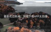 最新花边新闻：快喵下载APP太劲爆