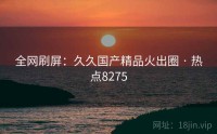 全网刷屏：久久国产精品火出圈 · 热点8275