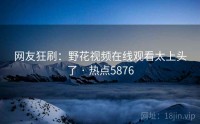 网友狂刷：野花视频在线观看太上头了 · 热点5876