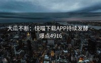 大瓜不断：快喵下载APP持续发酵 · 爆点4916