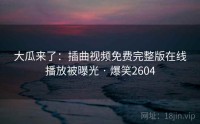 大瓜来了：插曲视频免费完整版在线播放被曝光 · 爆笑2604