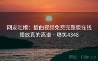 网友吐槽：插曲视频免费完整版在线播放真的离谱 · 爆笑4348