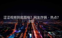 涩涩视频到底图啥？网友炸锅 · 热点7302