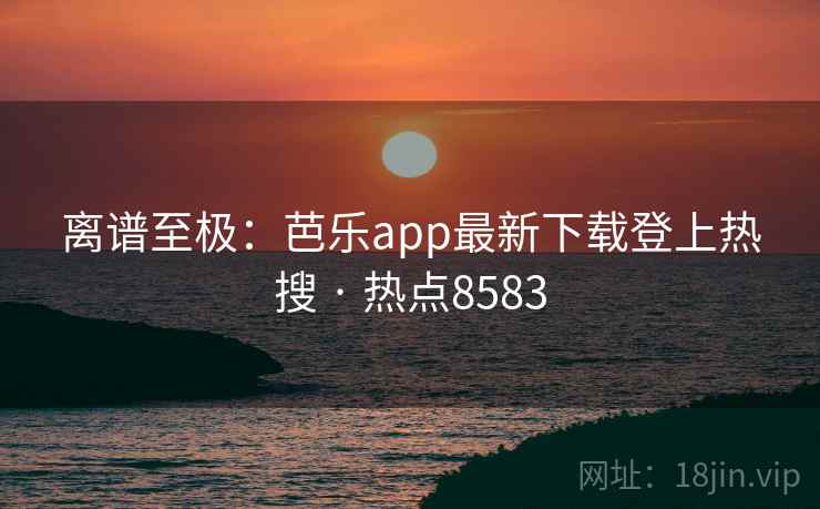 离谱至极:芭乐app最新下载登上热搜 · 热点8583 离谱至极:芭乐app最新下载登上热搜 · 热点8583