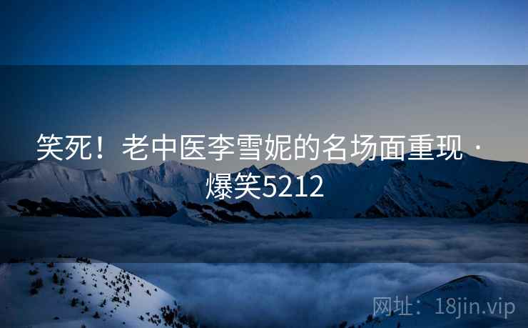 笑死！老中医李雪妮的名场面重现 · 爆笑5212
