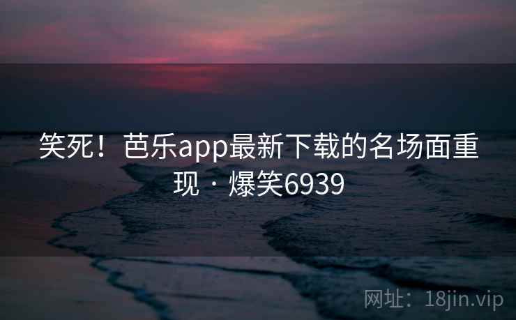 笑死!芭乐app最新下载的名场面重现 · 爆笑6939 笑死!芭乐app最新下载的名场面重现 · 爆笑6939