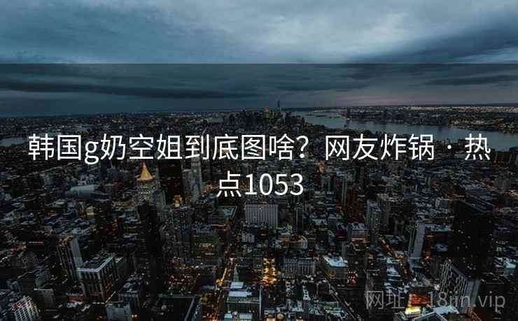 韩国g奶空姐到底图啥?网友炸锅 · 热点1053 韩国g奶空姐到底图啥?网友炸锅 · 热点1053