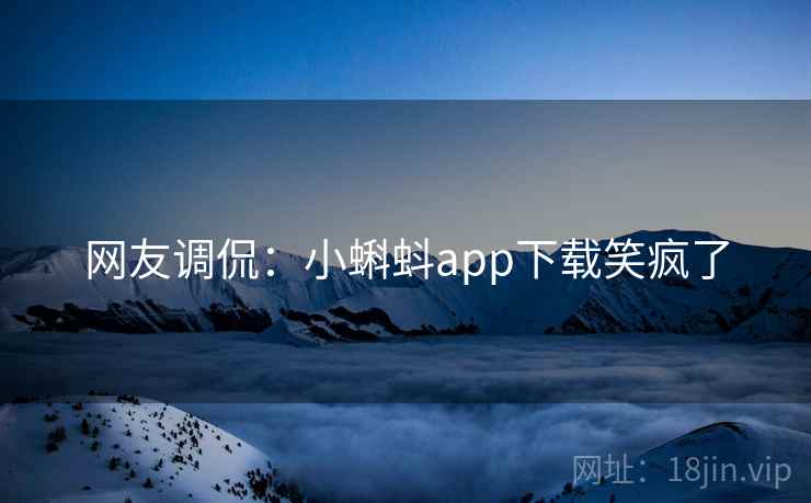网友调侃:小蝌蚪app下载笑疯了 网友调侃:小蝌蚪app下载笑疯了