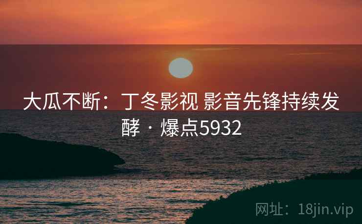 大瓜不断:丁冬影视 影音先锋持续发酵 · 爆点5932 大瓜不断:丁冬影视 影音先锋持续发酵 · 爆点5932