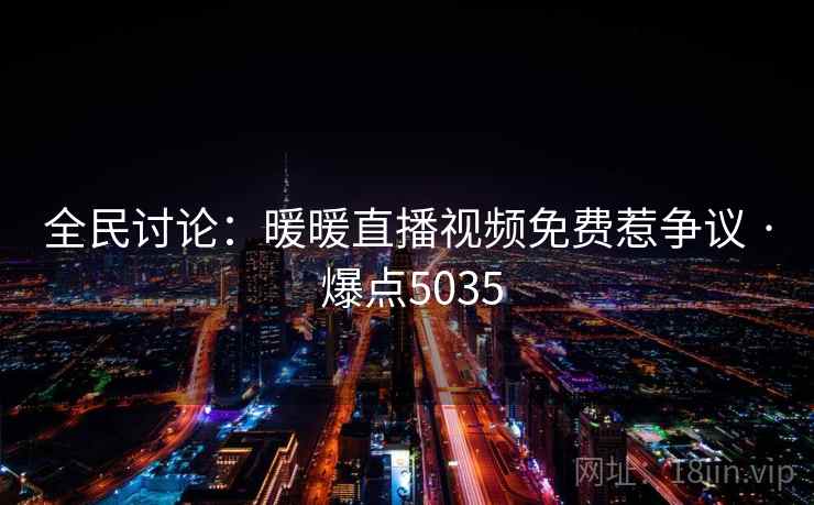 全民讨论:暖暖直播视频免费惹争议 · 爆点5035 全民讨论:暖暖直播视频免费惹争议 · 爆点5035