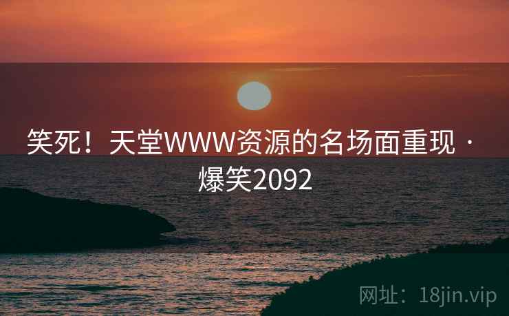 笑死!天堂WWW资源的名场面重现 · 爆笑2092 笑死!天堂WWW资源的名场面重现 · 爆笑2092