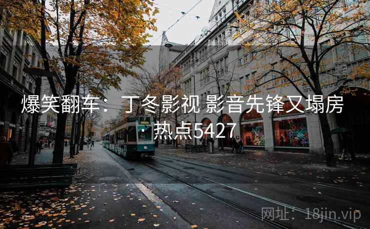 爆笑翻车：丁冬影视 影音先锋又塌房 · 热点5427