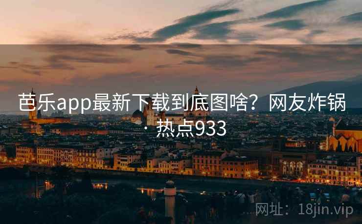 芭乐app最新下载到底图啥？网友炸锅 · 热点933