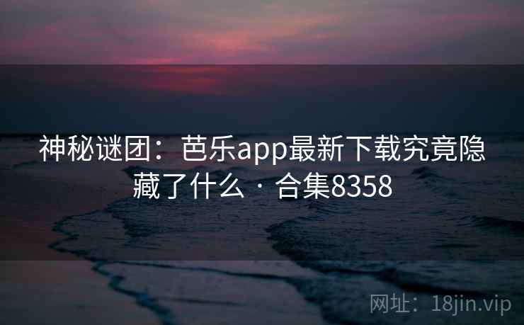 神秘谜团：芭乐app最新下载究竟隐藏了什么 · 合集8358