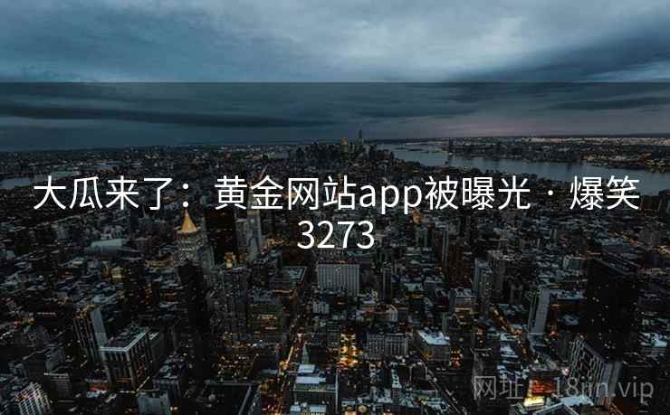 大瓜来了：黄金网站app被曝光 · 爆笑3273
