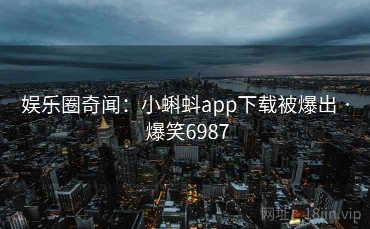 娱乐圈奇闻:小蝌蚪app下载被爆出 · 爆笑6987 娱乐圈奇闻:小蝌蚪app下载被爆出 · 爆笑6987