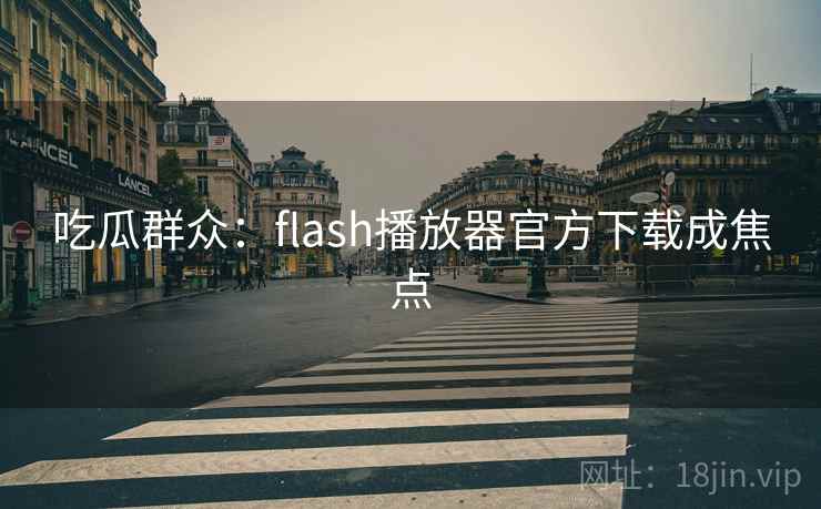 吃瓜群众:flash播放器官方下载成焦点 吃瓜群众:flash播放器官方下载成焦点
