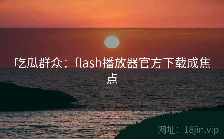吃瓜群众:flash播放器官方下载成焦点 吃瓜群众:flash播放器官方下载成焦点