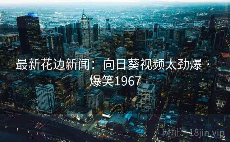 最新花边新闻：向日葵视频太劲爆 · 爆笑1967