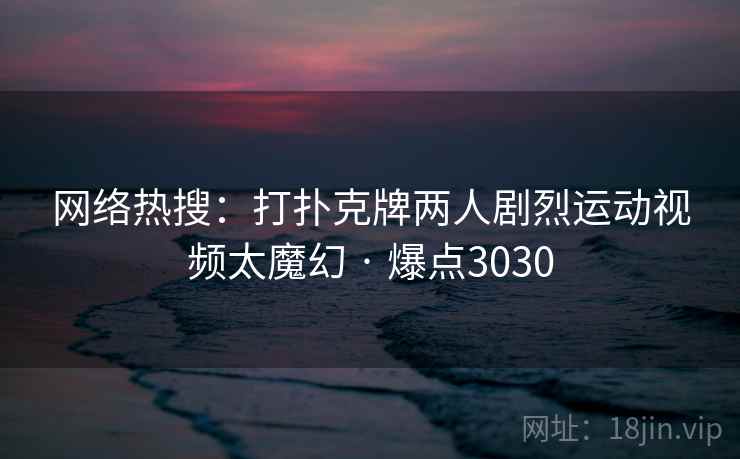 网络热搜：打扑克牌两人剧烈运动视频太魔幻 · 爆点3030