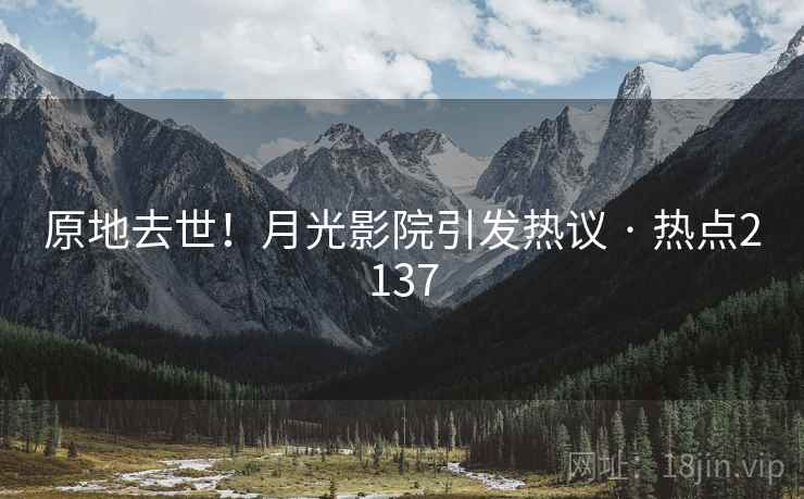 原地去世!月光影院引发热议 · 热点2137 原地去世!月光影院引发热议 · 热点2137