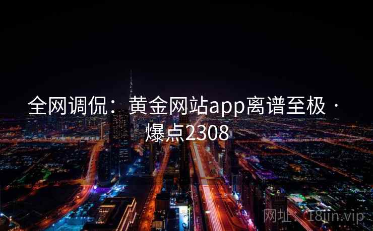 全网调侃:黄金网站app离谱至极 · 爆点2308 全网调侃:黄金网站app离谱至极 · 爆点2308