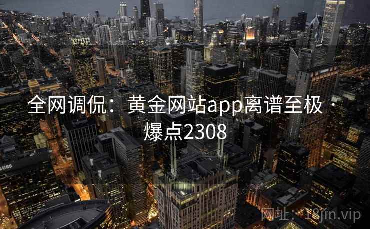 全网调侃:黄金网站app离谱至极 · 爆点2308 全网调侃:黄金网站app离谱至极 · 爆点2308