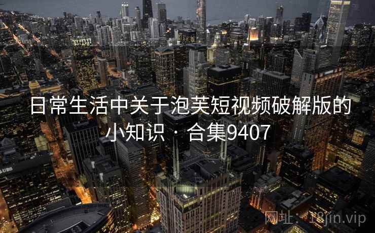 日常生活中关于泡芙短视频破解版的小知识 · 合集9407