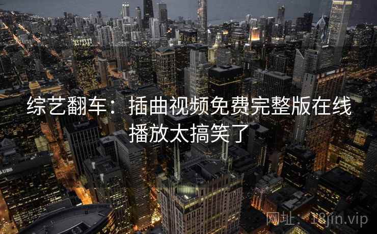 综艺翻车:插曲视频免费完整版在线播放太搞笑了 综艺翻车:插曲视频免费完整版在线播放太搞笑了