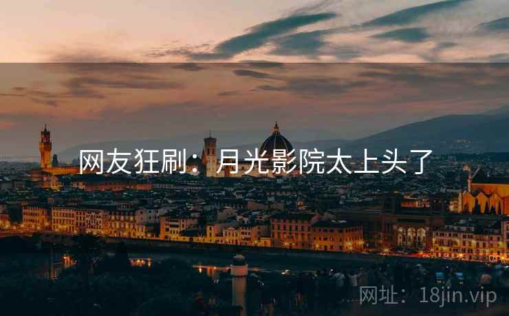 网友狂刷:月光影院太上头了 网友狂刷:月光影院太上头了