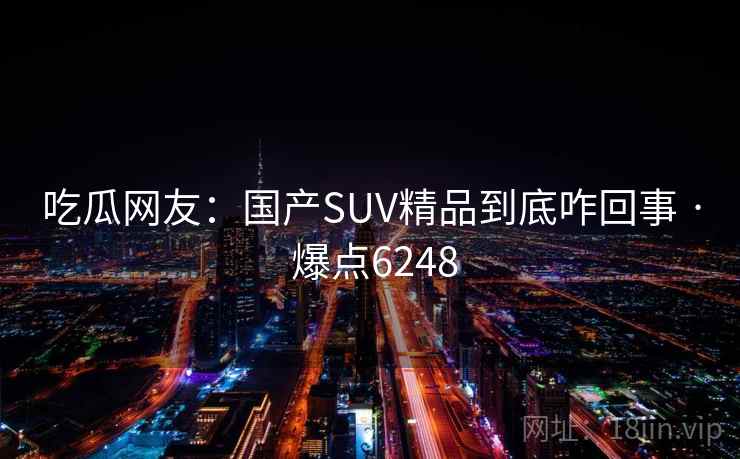 吃瓜网友:国产SUV精品到底咋回事 · 爆点6248 吃瓜网友:国产SUV精品到底咋回事 · 爆点6248