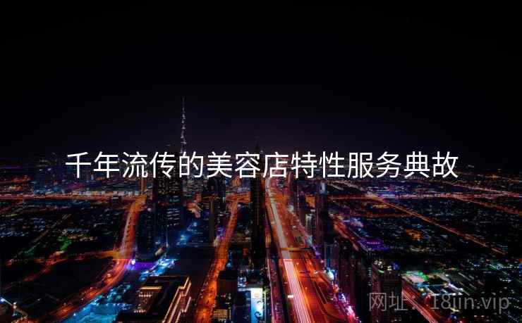 千年流传的美容店特性服务典故 千年流传的美容店特性服务典故