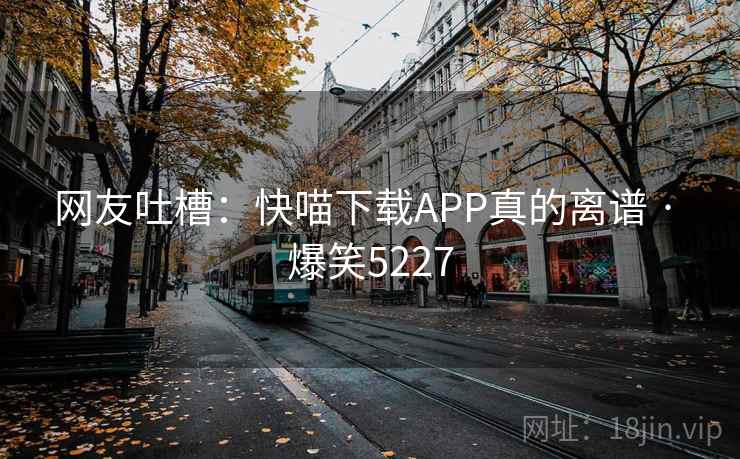 网友吐槽:快喵下载APP真的离谱 · 爆笑5227 网友吐槽:快喵下载APP真的离谱 · 爆笑5227