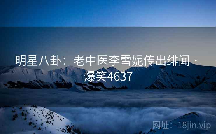 明星八卦：老中医李雪妮传出绯闻 · 爆笑4637