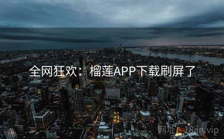 全网狂欢：榴莲APP下载刷屏了