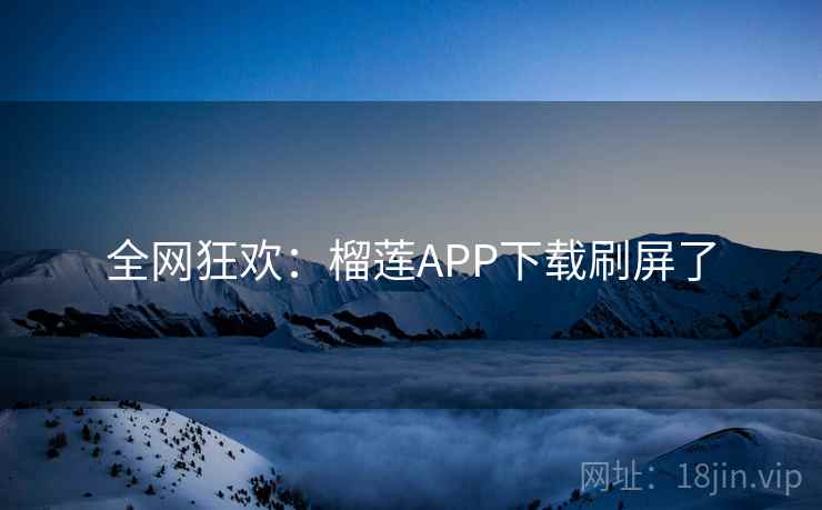 全网狂欢：榴莲APP下载刷屏了