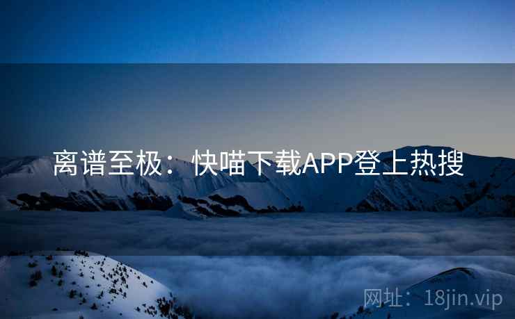 离谱至极:快喵下载APP登上热搜 离谱至极:快喵下载APP登上热搜