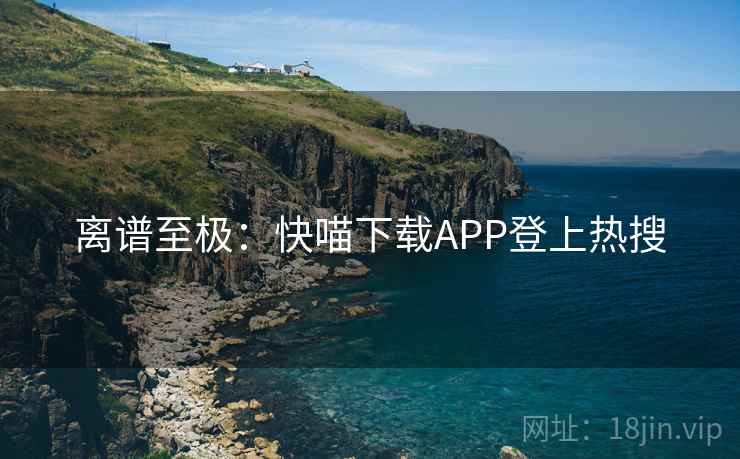 离谱至极:快喵下载APP登上热搜 离谱至极:快喵下载APP登上热搜