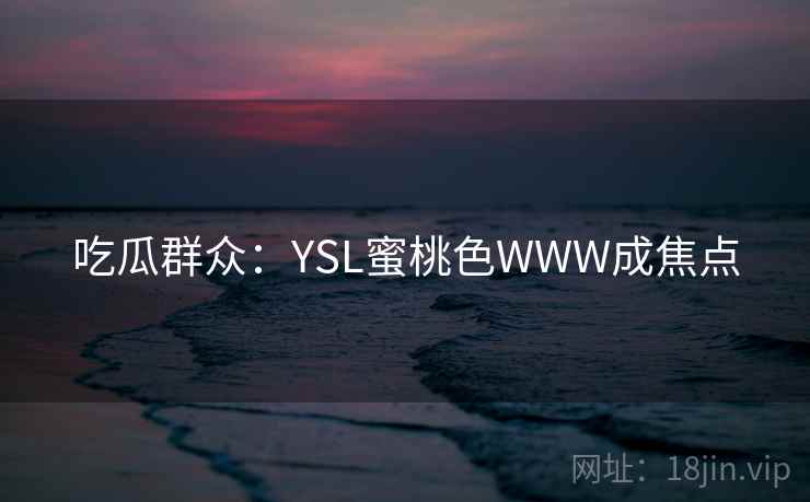 吃瓜群众:YSL蜜桃色WWW成焦点 吃瓜群众:YSL蜜桃色WWW成焦点