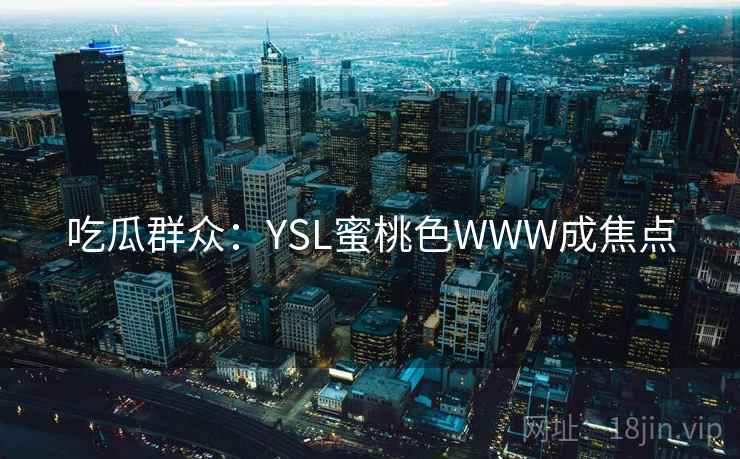 吃瓜群众:YSL蜜桃色WWW成焦点 吃瓜群众:YSL蜜桃色WWW成焦点