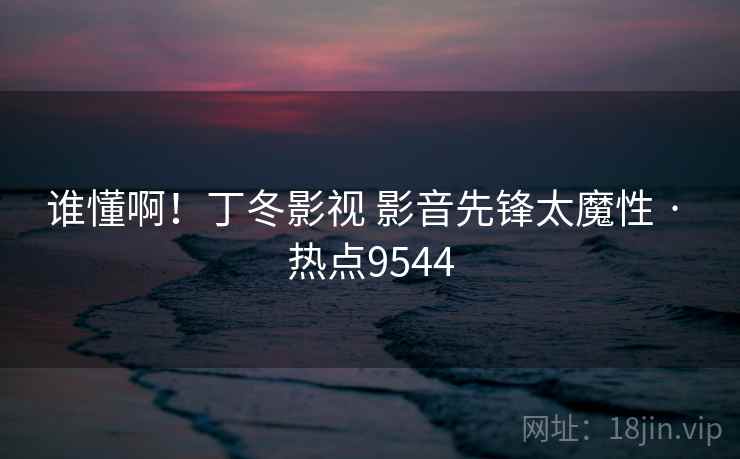 谁懂啊!丁冬影视 影音先锋太魔性 · 热点9544 谁懂啊!丁冬影视 影音先锋太魔性 · 热点9544