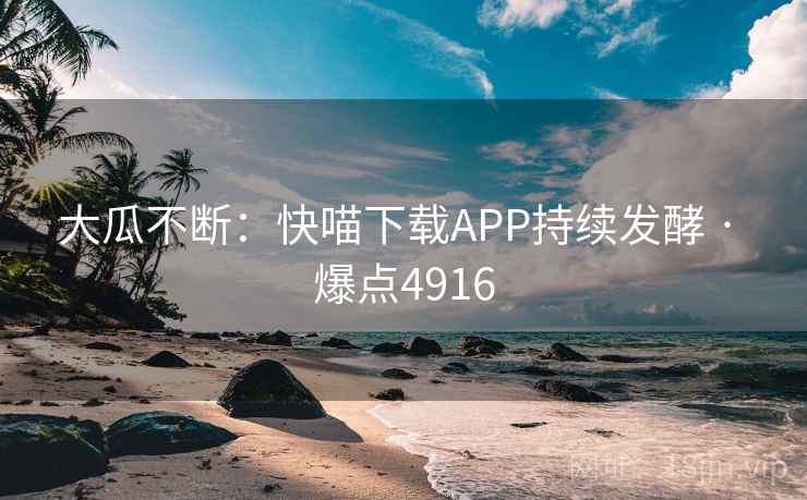 大瓜不断:快喵下载APP持续发酵 · 爆点4916 大瓜不断:快喵下载APP持续发酵 · 爆点4916