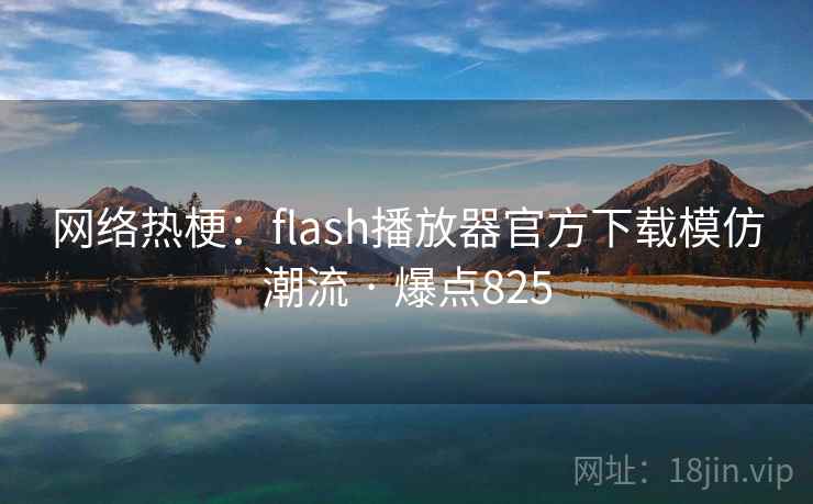 网络热梗:flash播放器官方下载模仿潮流 · 爆点825 网络热梗:flash播放器官方下载模仿潮流 · 爆点825