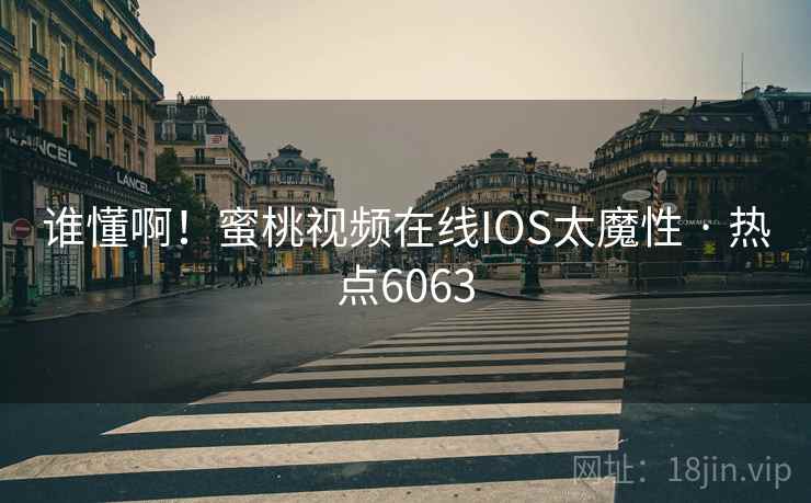 谁懂啊！蜜桃视频在线IOS太魔性 · 热点6063