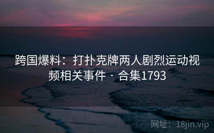 跨国爆料:打扑克牌两人剧烈运动视频相关事件 · 合集1793 跨国爆料:打扑克牌两人剧烈运动视频相关事件 · 合集1793