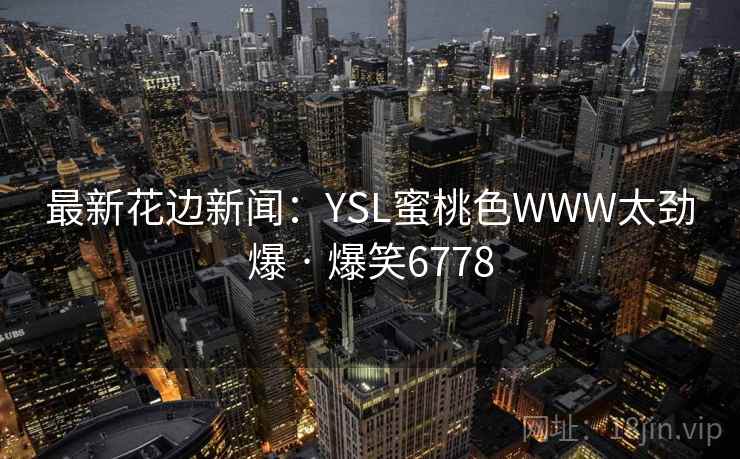 最新花边新闻:YSL蜜桃色WWW太劲爆 · 爆笑6778 最新花边新闻:YSL蜜桃色WWW太劲爆 · 爆笑6778