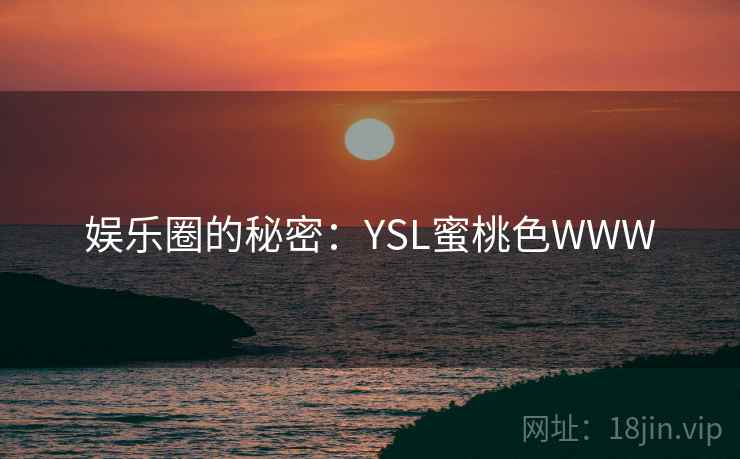 娱乐圈的秘密:YSL蜜桃色WWW 娱乐圈的秘密:YSL蜜桃色WWW